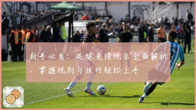 新手必看：足球竞猜玩法全面解析，掌握规则与技巧轻松上手