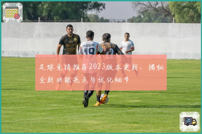 足球竞猜推荐2023版本更新，揭秘全新功能亮点与优化细节