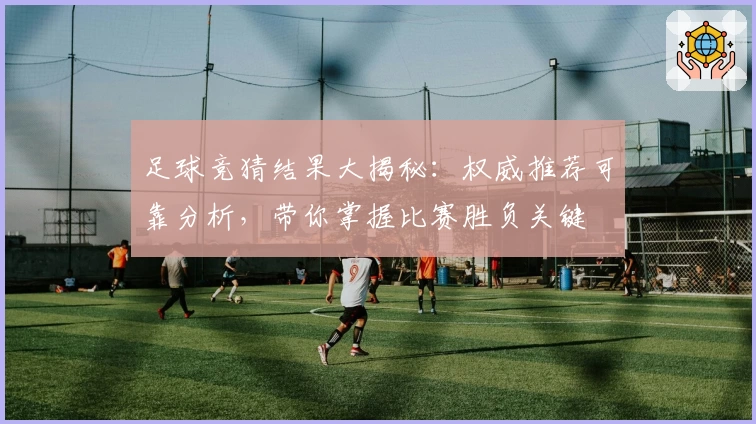 足球竞猜结果大揭秘：权威推荐可靠分析，带你掌握比赛胜负关键