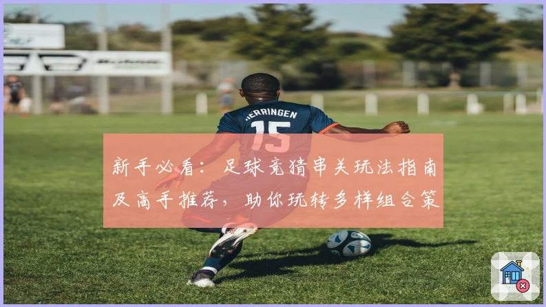 新手必看：足球竞猜串关玩法指南及高手推荐，助你玩转多样组合策略