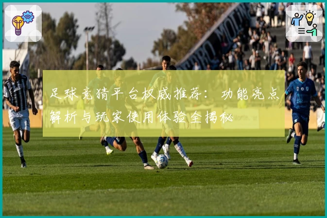 足球竞猜平台权威推荐：功能亮点解析与玩家使用体验全揭秘