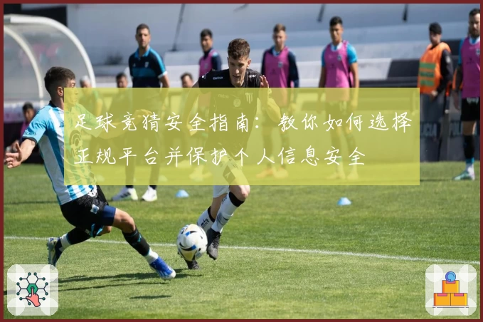 足球竞猜安全指南：教你如何选择正规平台并保护个人信息安全