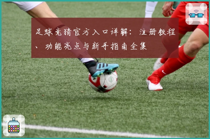 足球竞猜官方入口详解：注册教程、功能亮点与新手指南全集