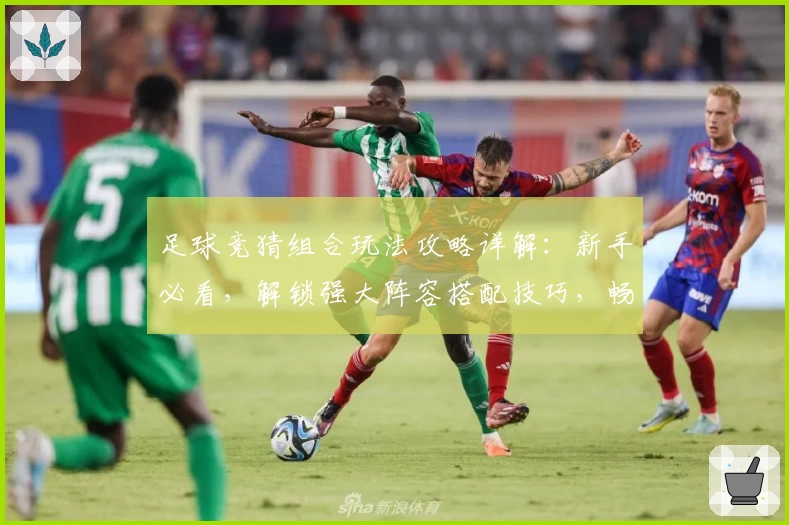 足球竞猜组合玩法攻略详解：新手必看，解锁强大阵容搭配技巧，畅享智能预测体验！