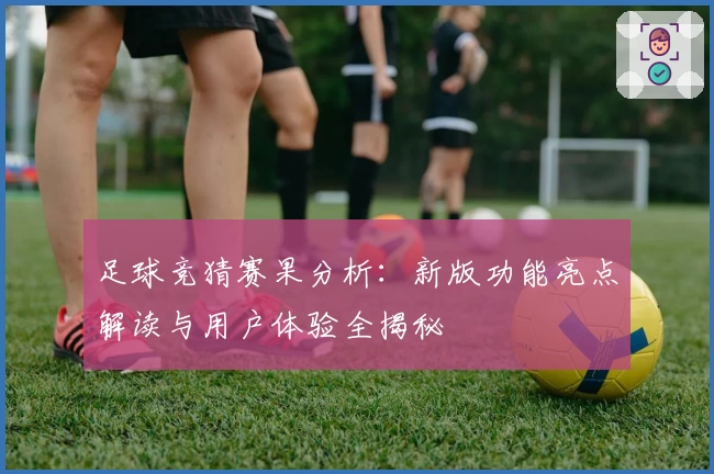 足球竞猜赛果分析：新版功能亮点解读与用户体验全揭秘