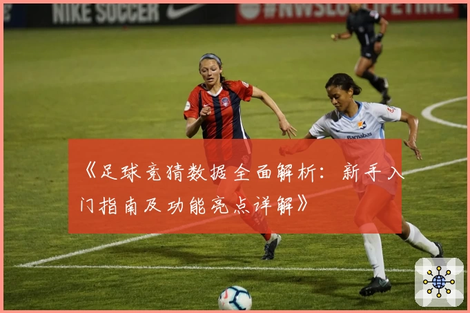 《足球竞猜数据全面解析：新手入门指南及功能亮点详解》