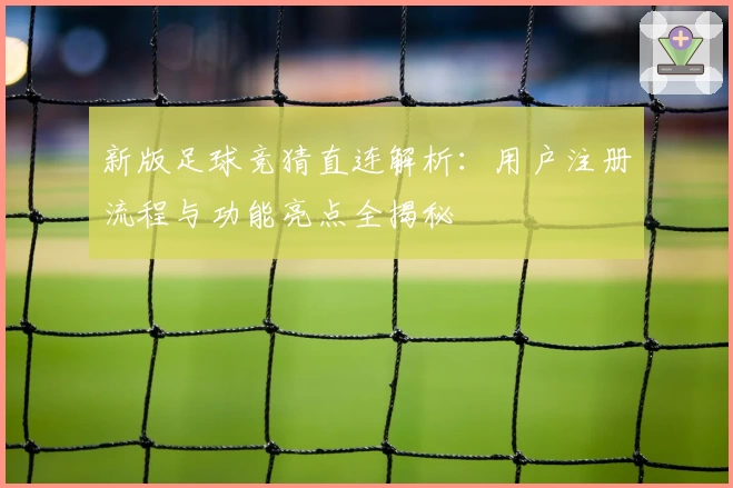 新版足球竞猜直连解析：用户注册流程与功能亮点全揭秘