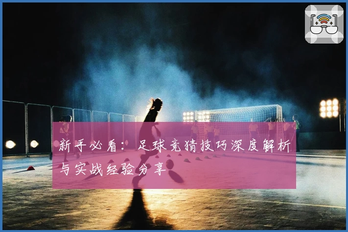 新手必看：足球竞猜技巧深度解析与实战经验分享