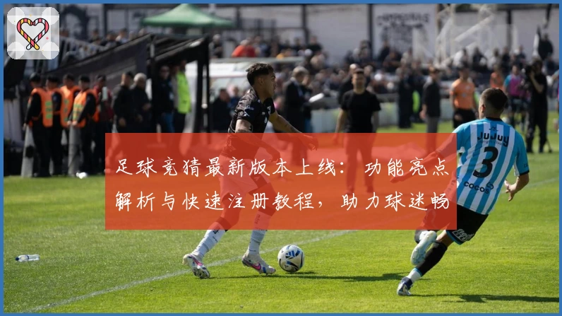 足球竞猜最新版本上线：功能亮点解析与快速注册教程，助力球迷畅享智慧预测体验