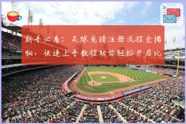 新手必看：足球竞猜注册流程全揭秘，快速上手教程助你轻松开启比赛预测体验