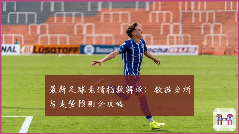 最新足球竞猜指数解读：数据分析与走势预测全攻略