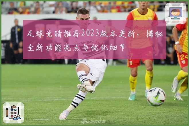 足球竞猜推荐2023版本更新，揭秘全新功能亮点与优化细节