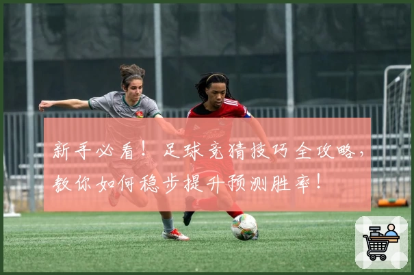 新手必看！足球竞猜技巧全攻略，教你如何稳步提升预测胜率！