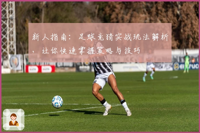 新人指南：足球竞猜实战玩法解析，让你快速掌握策略与技巧