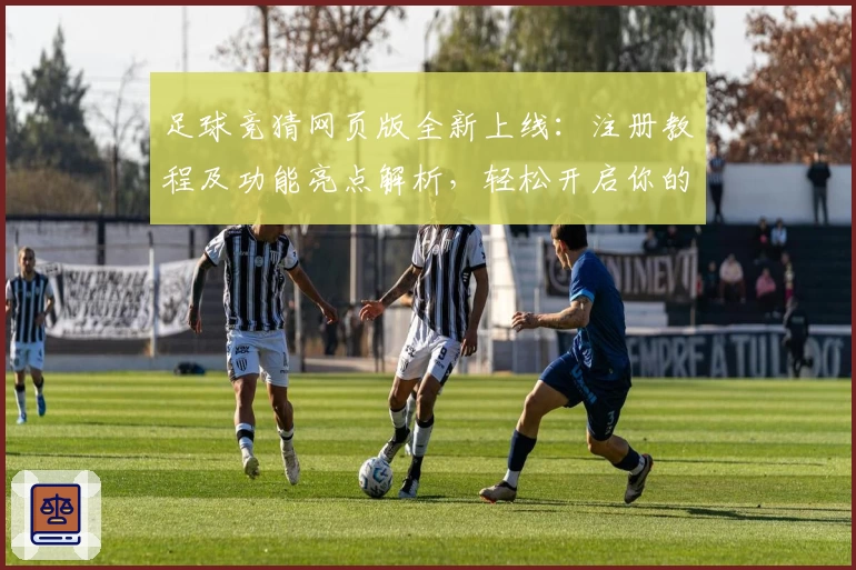 足球竞猜网页版全新上线：注册教程及功能亮点解析，轻松开启你的赛事预测之旅