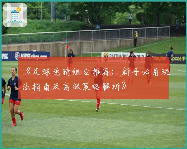 《足球竞猜组合推荐：新手必看玩法指南及高级策略解析》