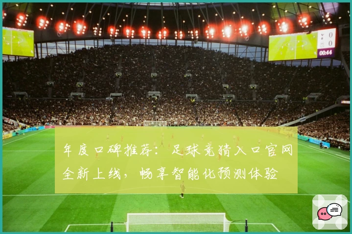 年度口碑推荐：足球竞猜入口官网全新上线，畅享智能化预测体验