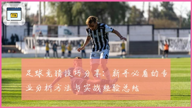 足球竞猜技巧分享：新手必看的专业分析方法与实战经验总结