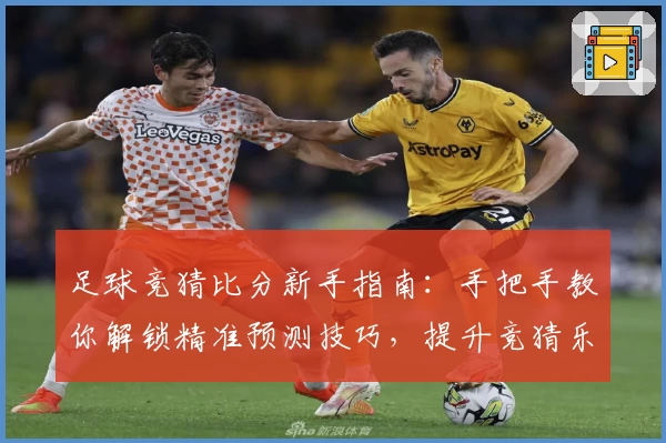 足球竞猜比分新手指南：手把手教你解锁精准预测技巧，提升竞猜乐趣与胜率！