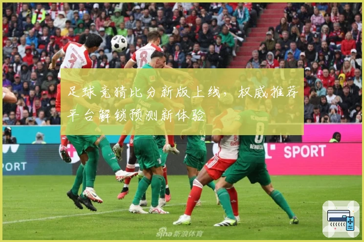 足球竞猜比分新版上线，权威推荐平台解锁预测新体验