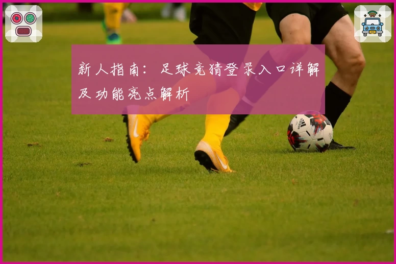 新人指南：足球竞猜登录入口详解及功能亮点解析