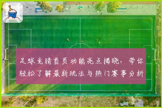 足球竞猜首页功能亮点揭晓，带你轻松了解最新玩法与热门赛事分析