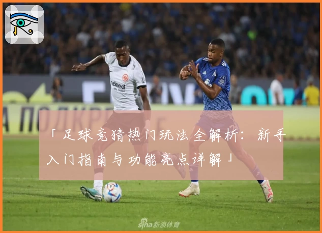 「足球竞猜热门玩法全解析：新手入门指南与功能亮点详解」