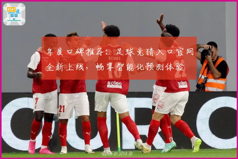 年度口碑推荐：足球竞猜入口官网全新上线，畅享智能化预测体验