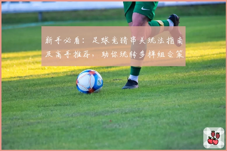 新手必看：足球竞猜串关玩法指南及高手推荐，助你玩转多样组合策略