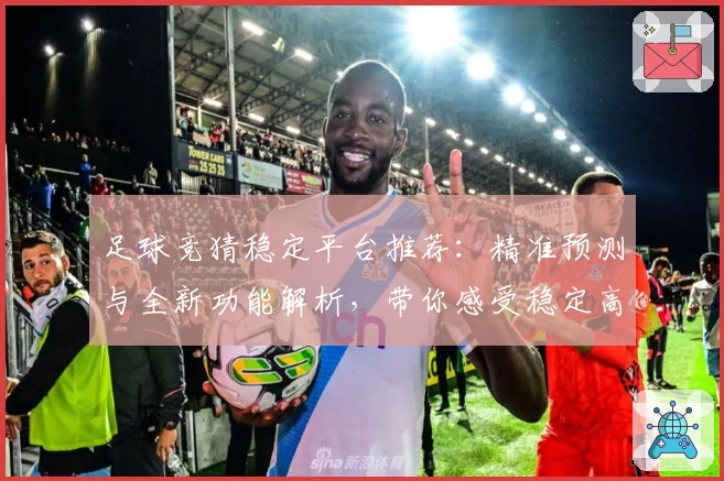 足球竞猜稳定平台推荐：精准预测与全新功能解析，带你感受稳定高效竞猜体验